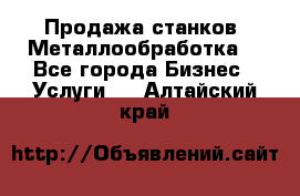 Продажа станков. Металлообработка. - Все города Бизнес » Услуги   . Алтайский край